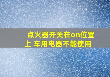 点火器开关在on位置上 车用电器不能使用